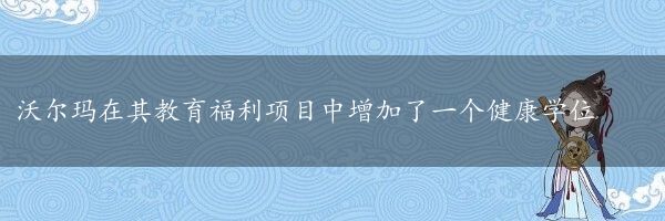 沃尔玛在其教育福利项目中增加了一个健康学位