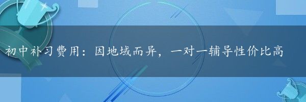 初中补习费用：因地域而异，一对一辅导性价比高