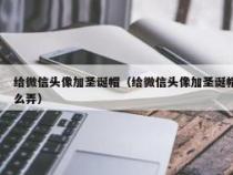 如何轻松给微信头像加上圣诞帽？详细教程来啦！