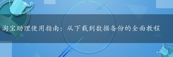 淘宝助理使用指南：从下载到数据备份的全面教程