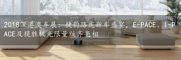 2018深港澳车展：捷豹路虎新车盛宴，E-PACE、I-PACE及揽胜极光限量版齐亮相