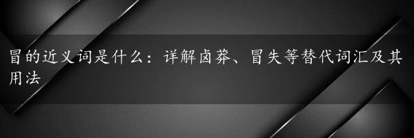 冒的近义词是什么：详解卤莽、冒失等替代词汇及其用法